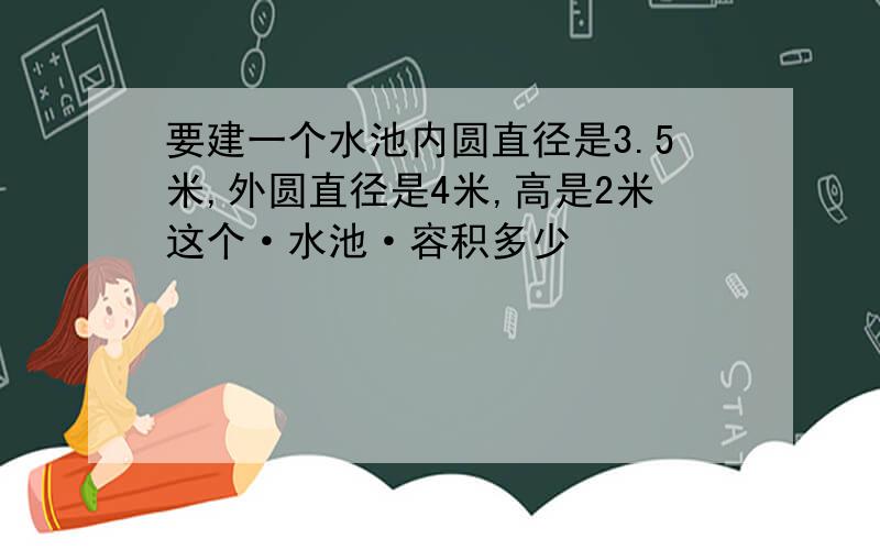 要建一个水池内圆直径是3.5米,外圆直径是4米,高是2米这个·水池·容积多少