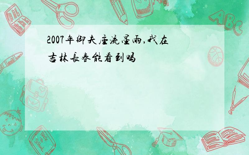 2007年御夫座流星雨,我在吉林长春能看到吗