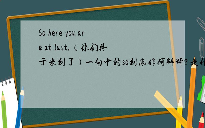 So here you are at last.（你们终于来到了）一句中的so到底作何解释?是什么用法?