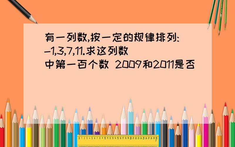 有一列数,按一定的规律排列:-1,3,7,11.求这列数中第一百个数 2009和2011是否