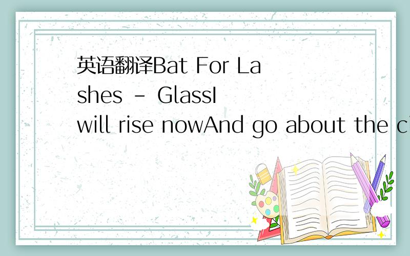 英语翻译Bat For Lashes - GlassI will rise nowAnd go about the ci