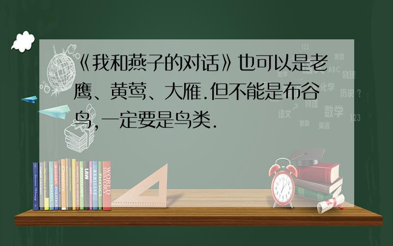 《我和燕子的对话》也可以是老鹰、黄莺、大雁.但不能是布谷鸟,一定要是鸟类.