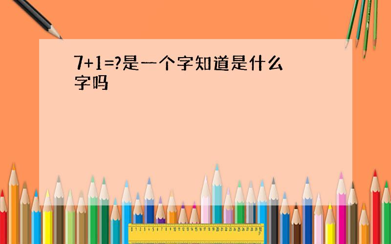 7+1=?是一个字知道是什么字吗