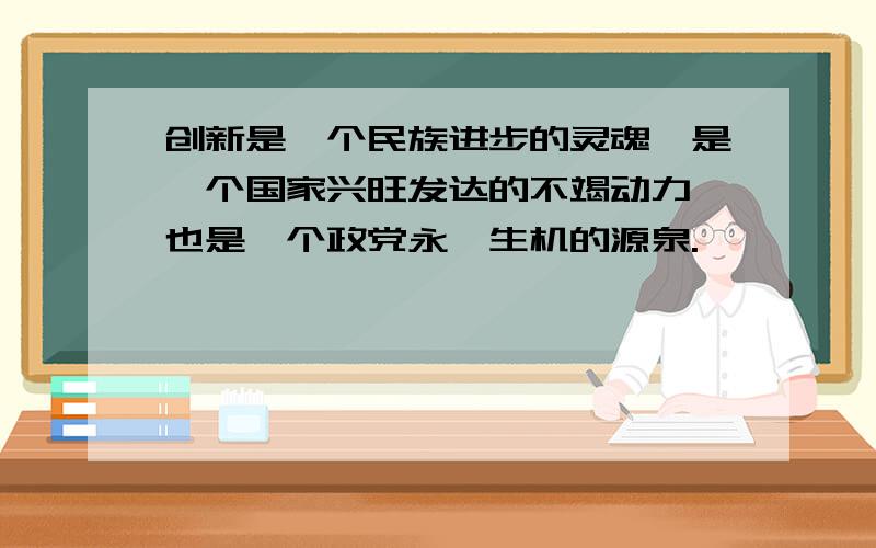 创新是一个民族进步的灵魂,是一个国家兴旺发达的不竭动力,也是一个政党永葆生机的源泉.