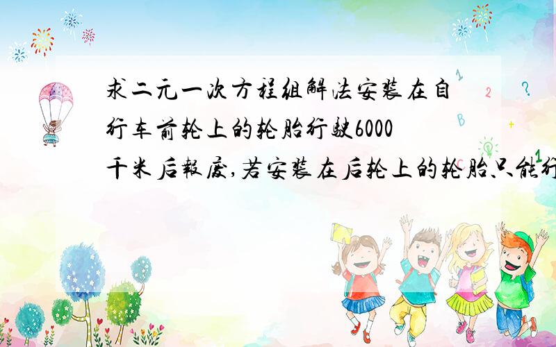 求二元一次方程组解法安装在自行车前轮上的轮胎行驶6000千米后报废,若安装在后轮上的轮胎只能行驶4000千米,为了行驶尽