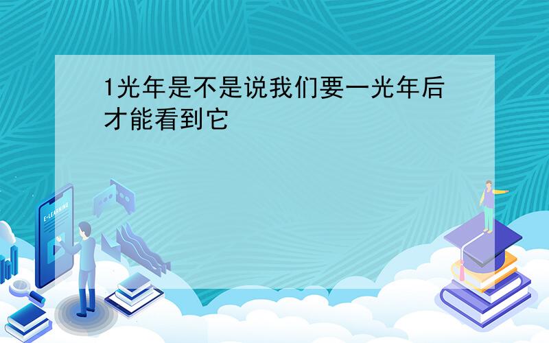 1光年是不是说我们要一光年后才能看到它