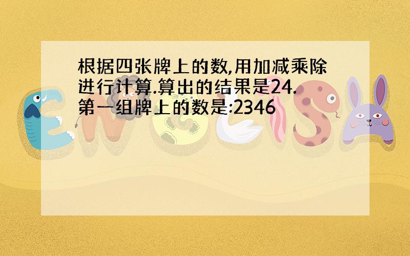 根据四张牌上的数,用加减乘除进行计算.算出的结果是24.第一组牌上的数是:2346