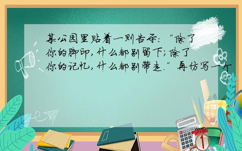 某公园里贴着一则告示：“除了你的脚印,什么都别留下；除了你的记忆,什么都别带走.”再仿写一个