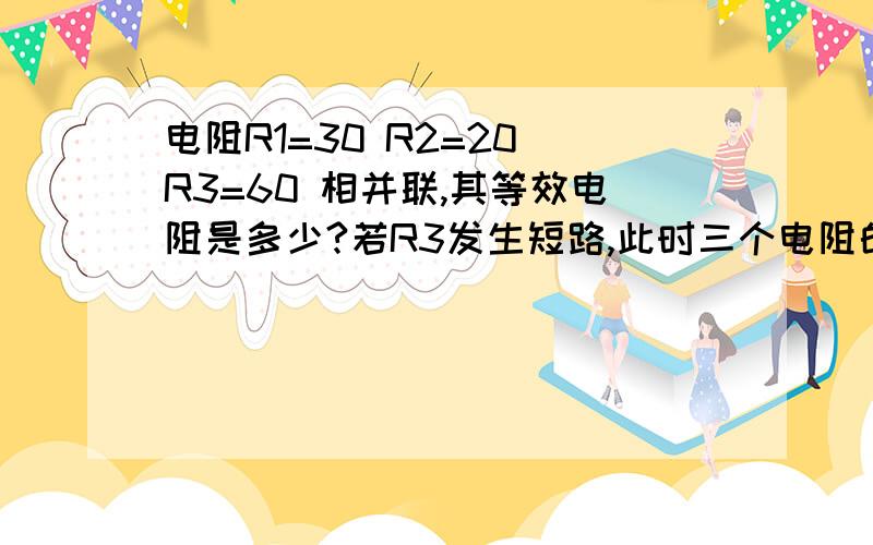 电阻R1=30 R2=20 R3=60 相并联,其等效电阻是多少?若R3发生短路,此时三个电阻的并联等效电阻值又是多少