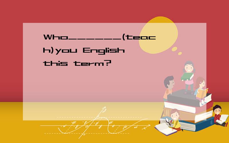 Who______(teach)you English this term?