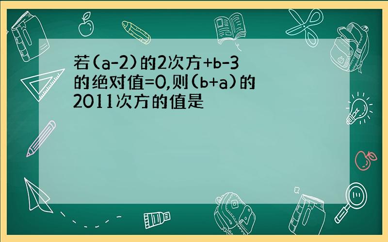 若(a-2)的2次方+b-3的绝对值=0,则(b+a)的2011次方的值是