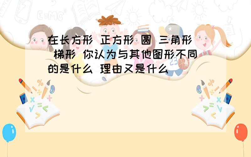 在长方形 正方形 圆 三角形 梯形 你认为与其他图形不同的是什么 理由又是什么