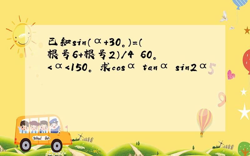 已知sin（α+30°）=（根号6+根号2）/4 60°＜α＜150° 求cosα tanα sin2α