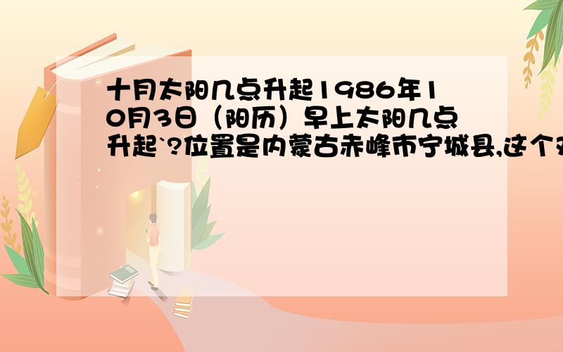 十月太阳几点升起1986年10月3日（阳历）早上太阳几点升起`?位置是内蒙古赤峰市宁城县,这个对我很重要,希望知道的朋友