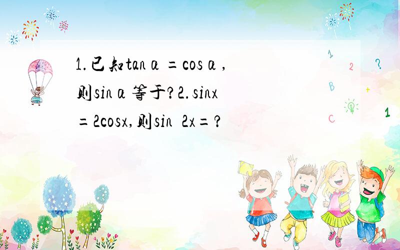 1.已知tanα=cosα,则sinα等于?2.sinx=2cosx,则sinˆ2x=?