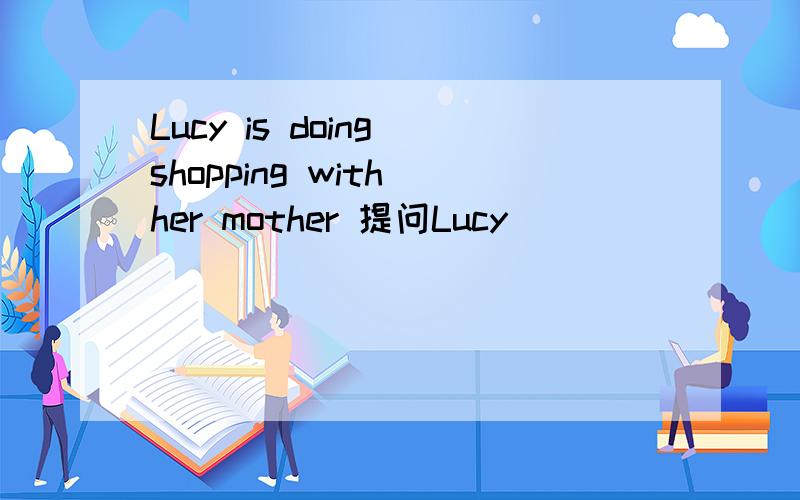 Lucy is doing shopping with her mother 提问Lucy