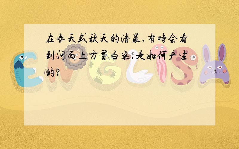 在春天或秋天的清晨,有时会看到河面上方冒白气,是如何产生的?