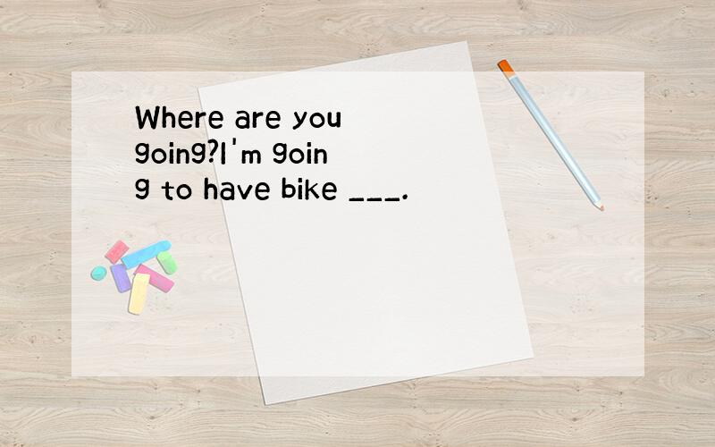 Where are you going?I'm going to have bike ___.