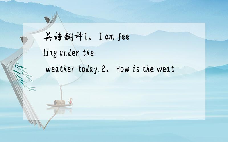 英语翻译1、I am feeling under the weather today.2、How is the weat