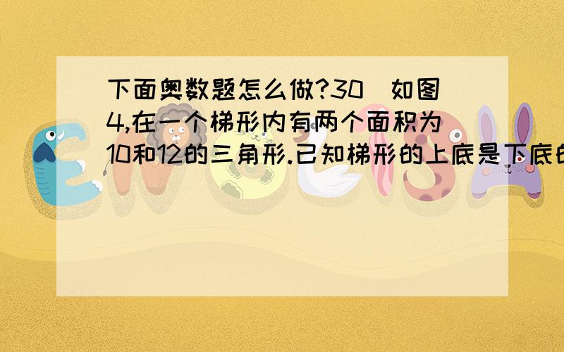 下面奥数题怎么做?30．如图4,在一个梯形内有两个面积为10和12的三角形.已知梯形的上底是下底的2/3, 则图中阴影部