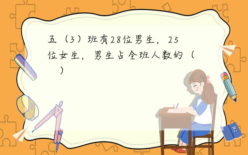 五（3）班有28位男生，25位女生，男生占全班人数的（　　）