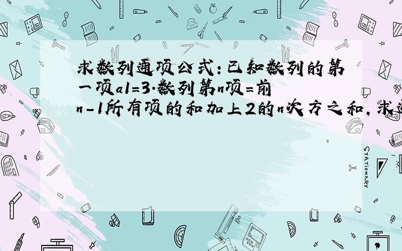 求数列通项公式：已知数列的第一项a1=3.数列第n项=前n-1所有项的和加上2的n次方之和,求通项公式