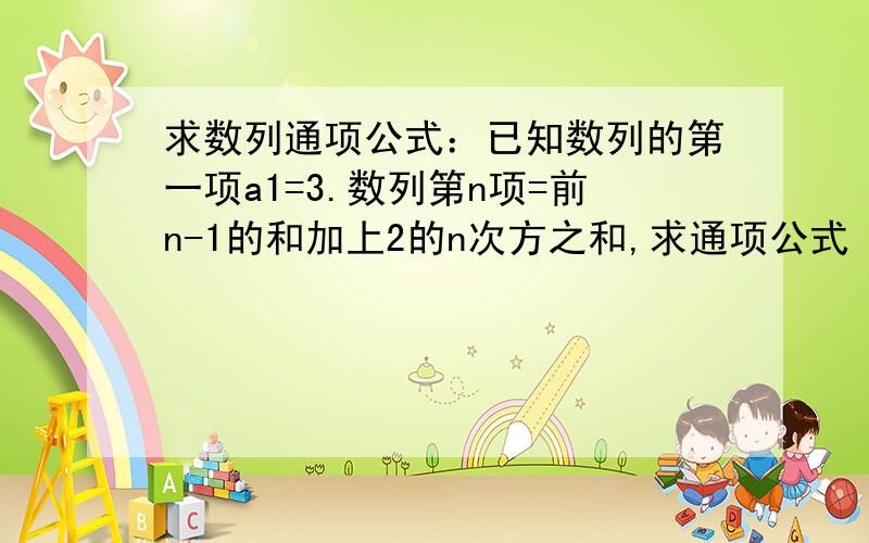 求数列通项公式：已知数列的第一项a1=3.数列第n项=前n-1的和加上2的n次方之和,求通项公式