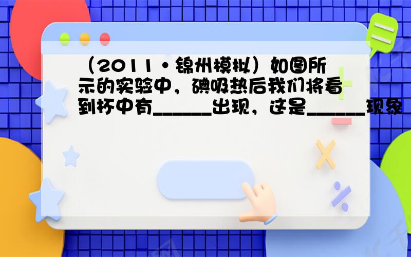 （2011•锦州模拟）如图所示的实验中，碘吸热后我们将看到杯中有______出现，这是______现象（填物态变化名称）