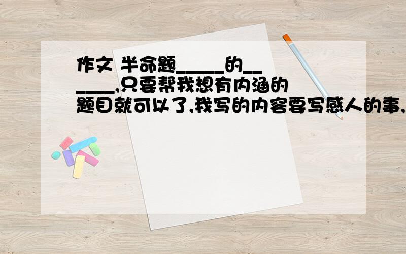 作文 半命题_____的______,只要帮我想有内涵的题目就可以了,我写的内容要写感人的事,