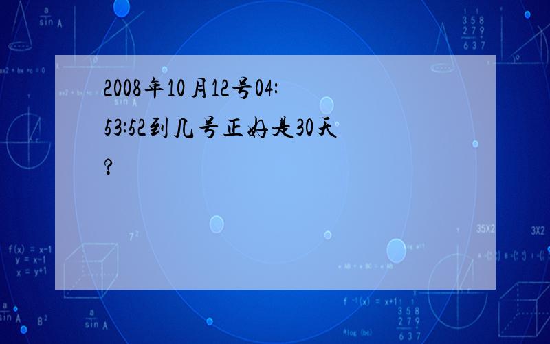 2008年10月12号04:53:52到几号正好是30天?