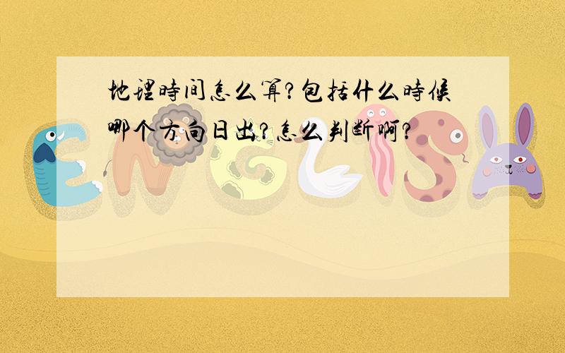 地理时间怎么算?包括什么时候哪个方向日出?怎么判断啊?