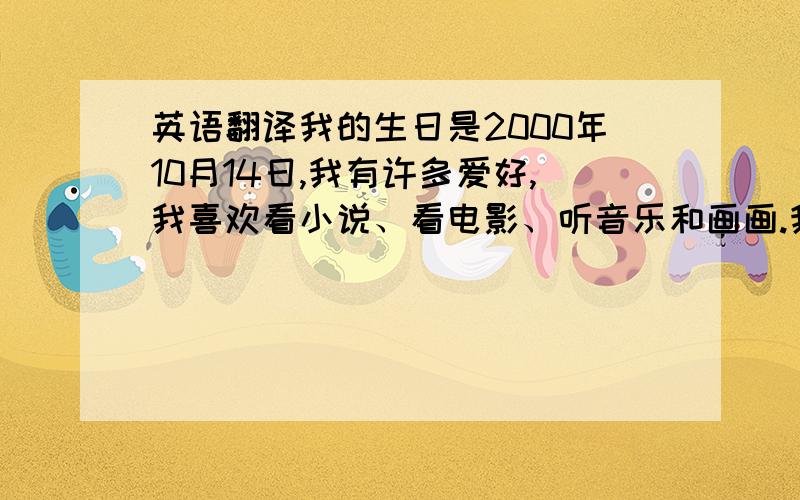 英语翻译我的生日是2000年10月14日,我有许多爱好,我喜欢看小说、看电影、听音乐和画画.我最喜欢的歌星是泰勒·斯威夫