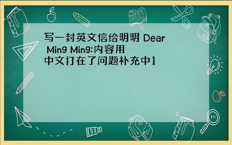 写一封英文信给明明 Dear Ming Ming:内容用中文打在了问题补充中1