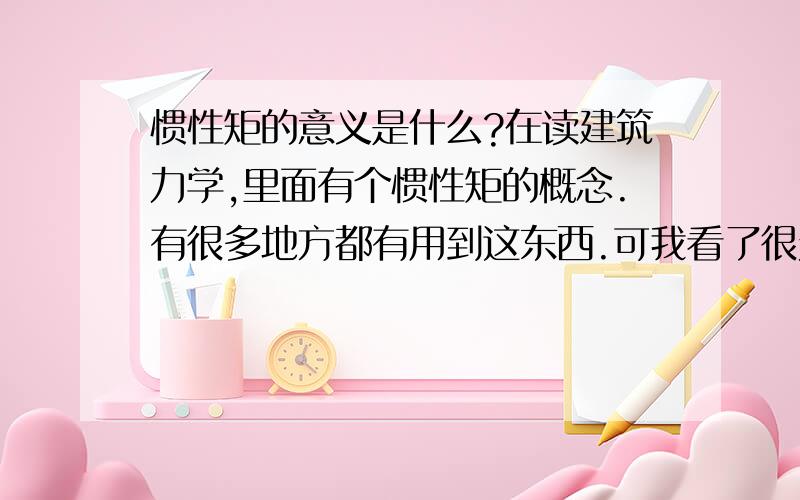 惯性矩的意义是什么?在读建筑力学,里面有个惯性矩的概念.有很多地方都有用到这东西.可我看了很久不能理解其意义到底是什么,