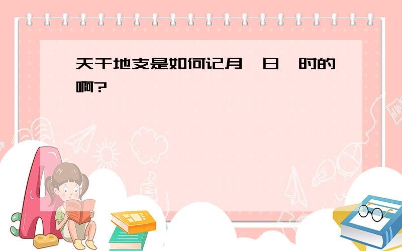 天干地支是如何记月、日、时的啊?