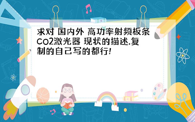 求对 国内外 高功率射频板条CO2激光器 现状的描述.复制的自己写的都行!