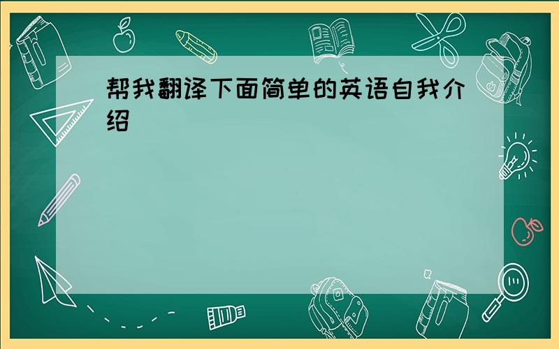 帮我翻译下面简单的英语自我介绍