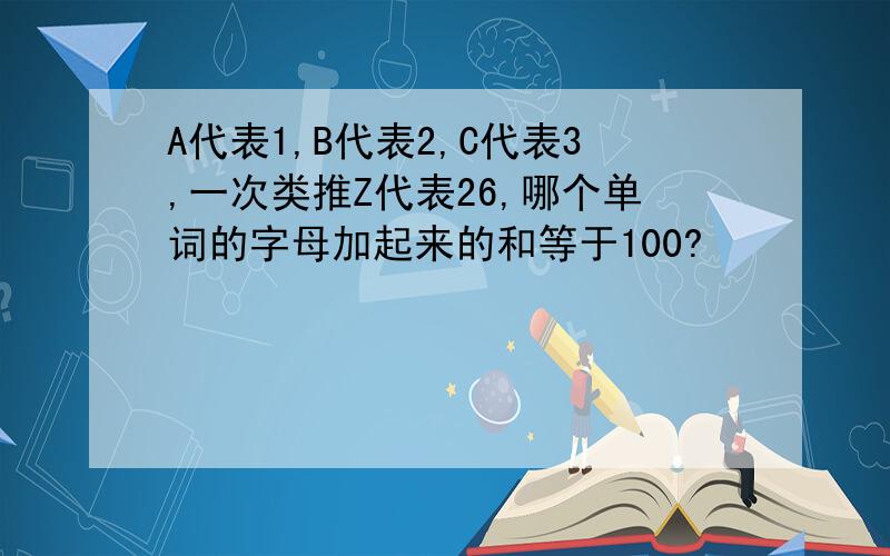 A代表1,B代表2,C代表3,一次类推Z代表26,哪个单词的字母加起来的和等于100?