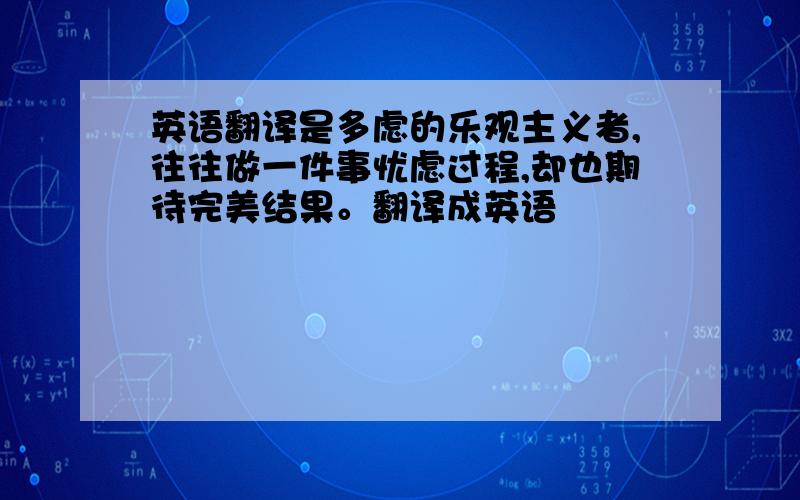 英语翻译是多虑的乐观主义者,往往做一件事忧虑过程,却也期待完美结果。翻译成英语