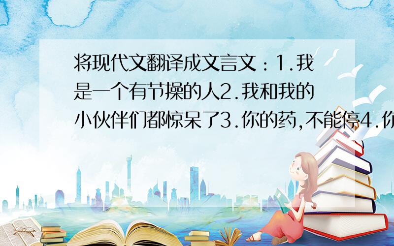 将现代文翻译成文言文：1.我是一个有节操的人2.我和我的小伙伴们都惊呆了3.你的药,不能停4.你这么调皮,家里人知道吗?