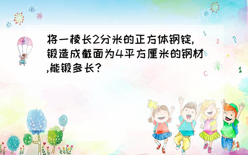 将一棱长2分米的正方体钢锭,锻造成截面为4平方厘米的钢材,能锻多长?