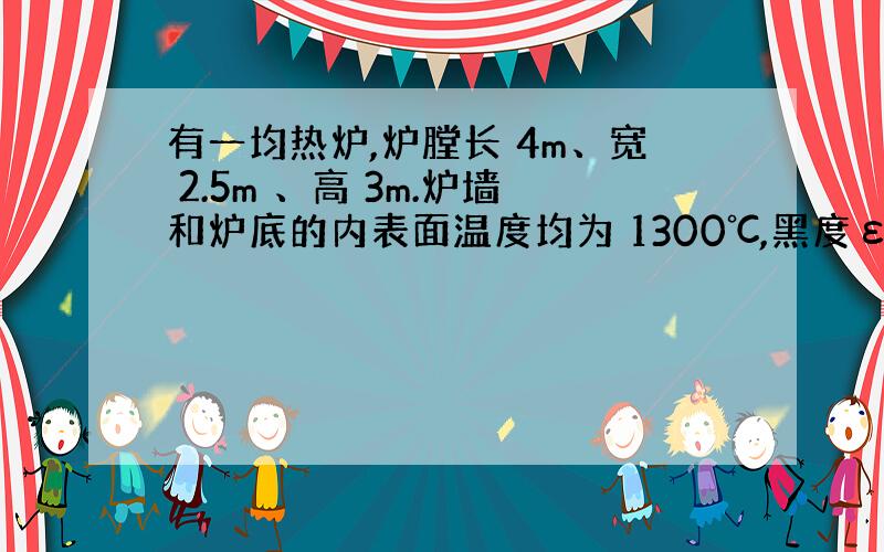 有一均热炉,炉膛长 4m、宽 2.5m 、高 3m.炉墙和炉底的内表面温度均为 1300℃,黑度ε=0.8.求敞开炉盖的