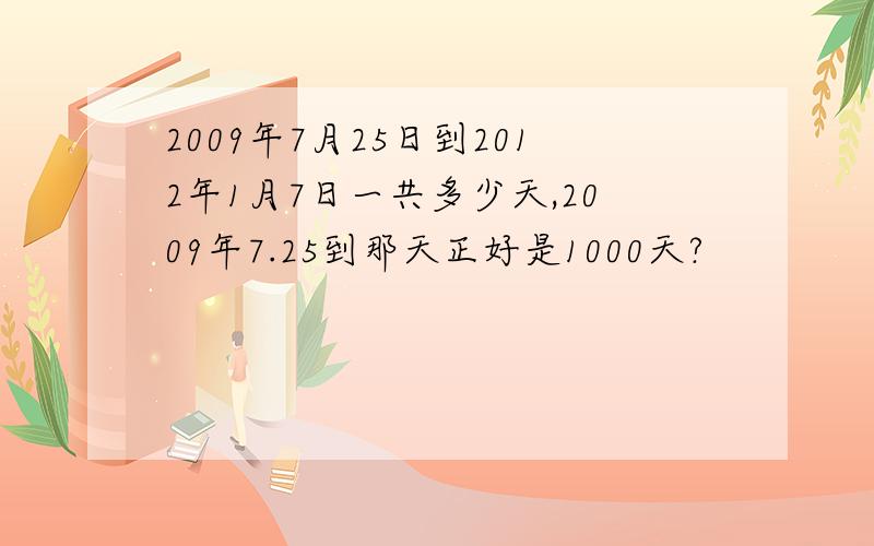 2009年7月25日到2012年1月7日一共多少天,2009年7.25到那天正好是1000天?