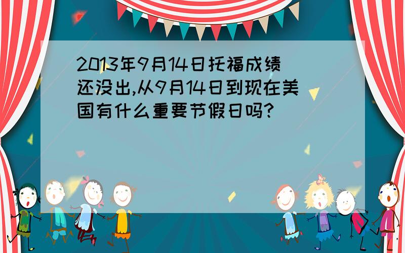 2013年9月14日托福成绩还没出,从9月14日到现在美国有什么重要节假日吗?