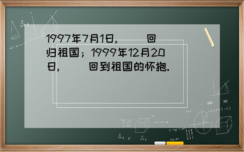 1997年7月1日,（ ）回归祖国；1999年12月20日,（ ）回到祖国的怀抱.