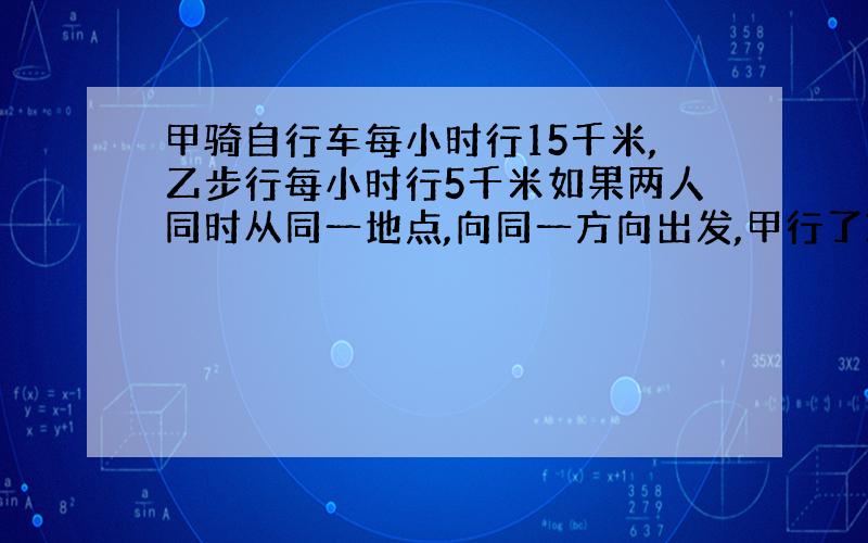 甲骑自行车每小时行15千米,乙步行每小时行5千米如果两人同时从同一地点,向同一方向出发,甲行了30千米 到达目的地后,立