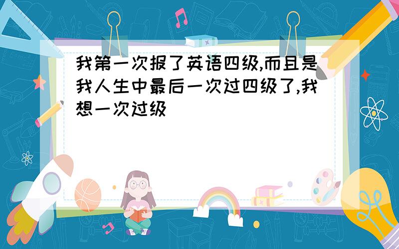 我第一次报了英语四级,而且是我人生中最后一次过四级了,我想一次过级