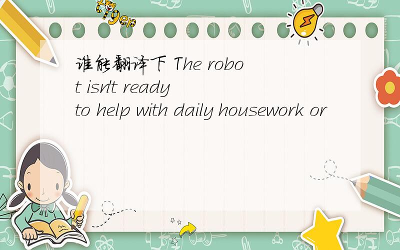 谁能翻译下 The robot isn't ready to help with daily housework or