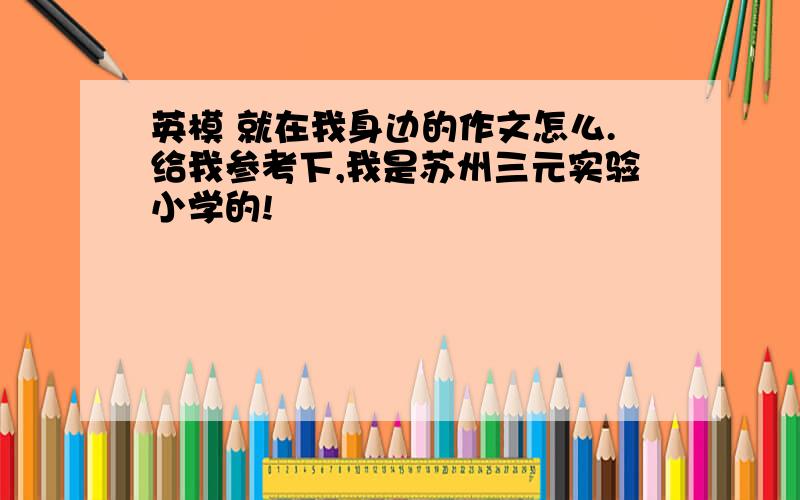 英模 就在我身边的作文怎么.给我参考下,我是苏州三元实验小学的!