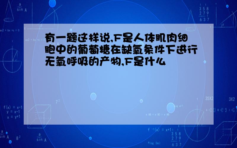 有一题这样说,F是人体肌肉细胞中的葡萄糖在缺氧条件下进行无氧呼吸的产物,F是什么